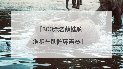 300余名萌娃骑滑步车助阵环青赛