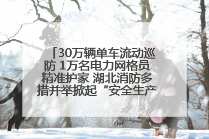 30万辆单车流动巡防 1万名电力网格员精准护家 湖北消防多措并举掀起“安全生产月”宣传热潮