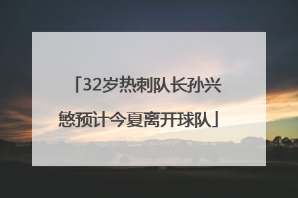 32岁热刺队长孙兴慜预计今夏离开球队