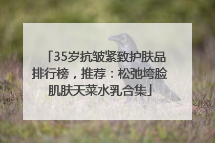 35岁抗皱紧致护肤品排行榜，推荐：松弛垮脸肌肤天菜水乳合集