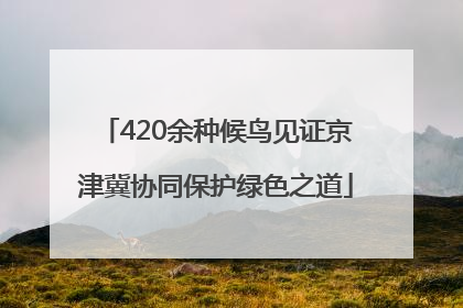 420余种候鸟见证京津冀协同保护绿色之道
