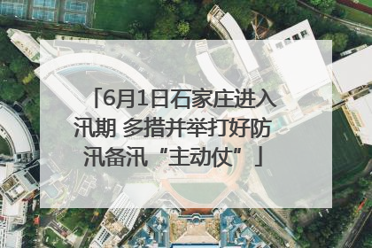6月1日石家庄进入汛期 多措并举打好防汛备汛“主动仗”