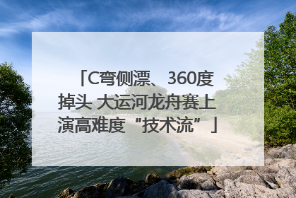 C弯侧漂、360度掉头 大运河龙舟赛上演高难度“技术流”