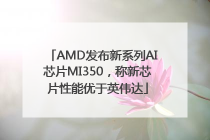 AMD发布新系列AI芯片MI350，称新芯片性能优于英伟达
