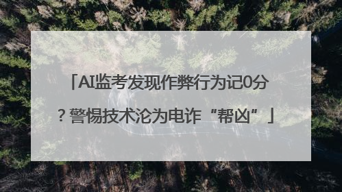 AI监考发现作弊行为记0分？警惕技术沦为电诈“帮凶”