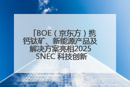 BOE（京东方）携钙钛矿、新能源产品及解决方案亮相2025 SNEC 科技创新赋能行业绿色发展