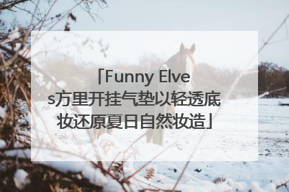 Funny Elves方里开挂气垫以轻透底妆还原夏日自然妆造