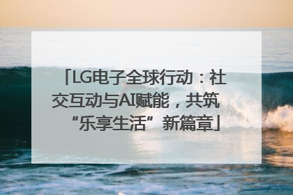 LG电子全球行动：社交互动与AI赋能，共筑“乐享生活”新篇章