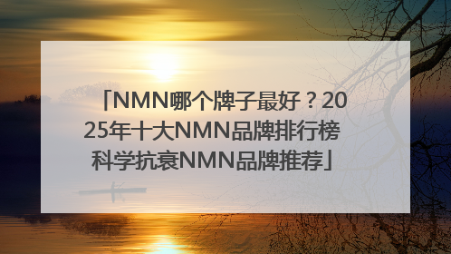 NMN哪个牌子最好？2025年十大NMN品牌排行榜科学抗衰NMN品牌推荐