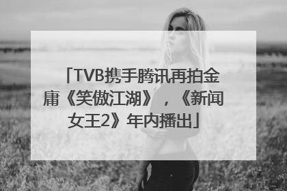 TVB携手腾讯再拍金庸《笑傲江湖》，《新闻女王2》年内播出